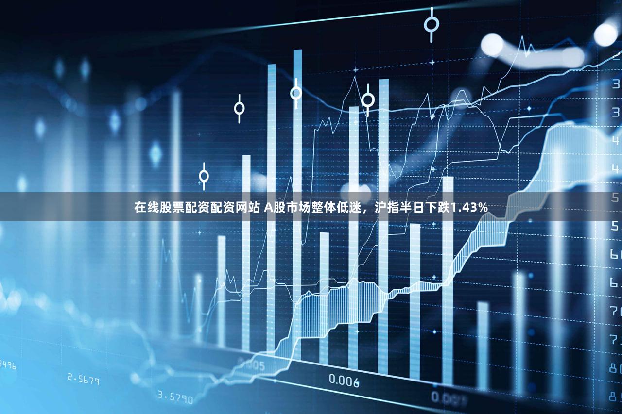 在线股票配资配资网站 A股市场整体低迷，沪指半日下跌1.43%