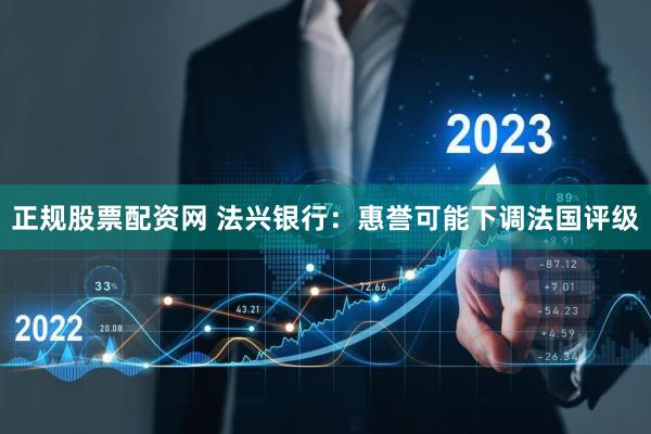 正规股票配资网 法兴银行：惠誉可能下调法国评级