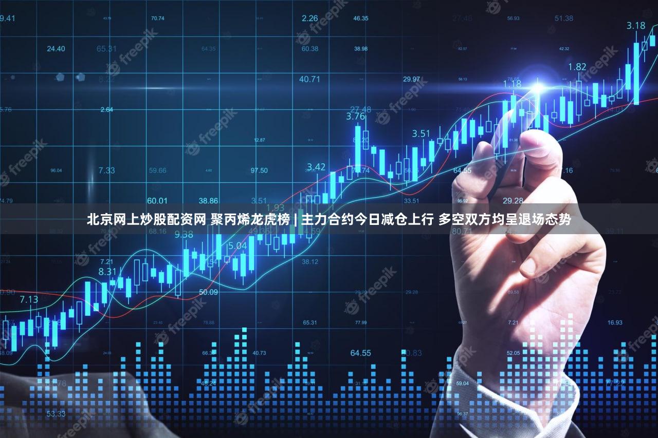 北京网上炒股配资网 聚丙烯龙虎榜 | 主力合约今日减仓上行 多空双方均呈退场态势