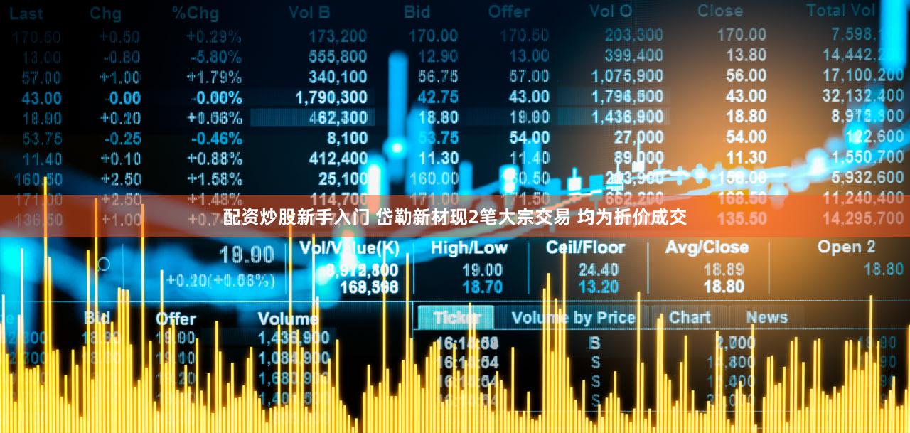 配资炒股新手入门 岱勒新材现2笔大宗交易 均为折价成交