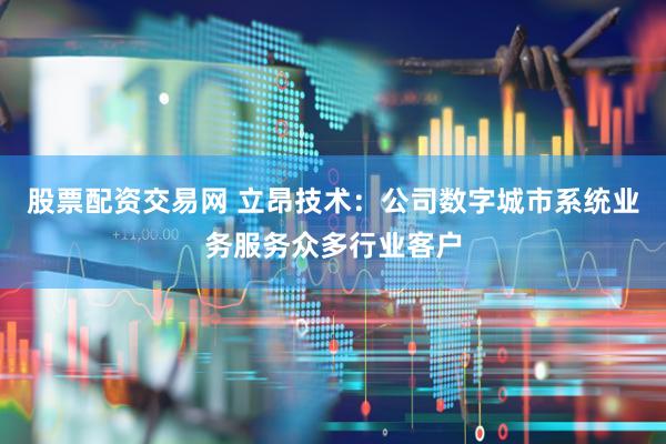 股票配资交易网 立昂技术：公司数字城市系统业务服务众多行业客户