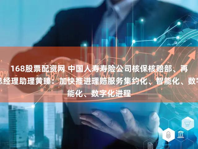 168股票配资网 中国人寿寿险公司核保核赔部、再保险部总经理助理黄臻:加快推进理赔服务集约化、智能化、数字化进程