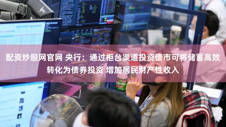 配资炒股网官网 央行:通过柜台渠道投资债市可将储蓄高效转化为债券投资 增加居民财产性收入