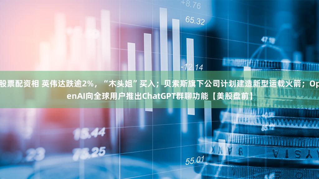 股票配资相 英伟达跌逾2%，“木头姐”买入；贝索斯旗下公司计划建造新型运载火箭；OpenAI向全球用户推出ChatGPT群聊功能【美股盘前】