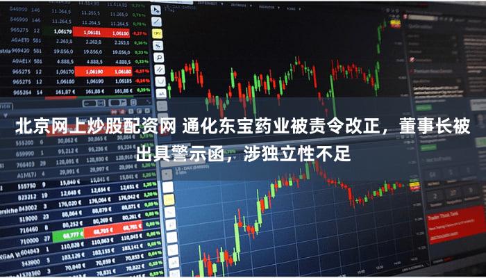 北京网上炒股配资网 通化东宝药业被责令改正，董事长被出具警示函，涉独立性不足