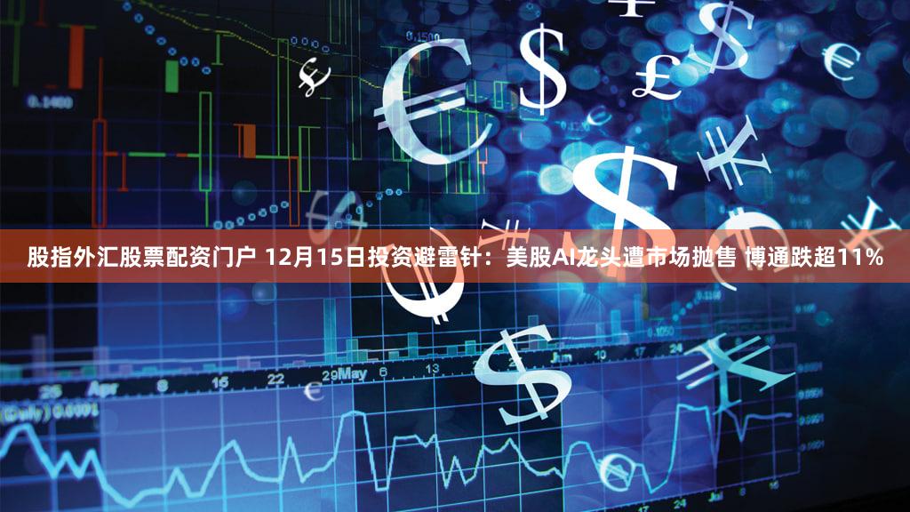 股指外汇股票配资门户 12月15日投资避雷针：美股AI龙头遭市场抛售 博通跌超11%